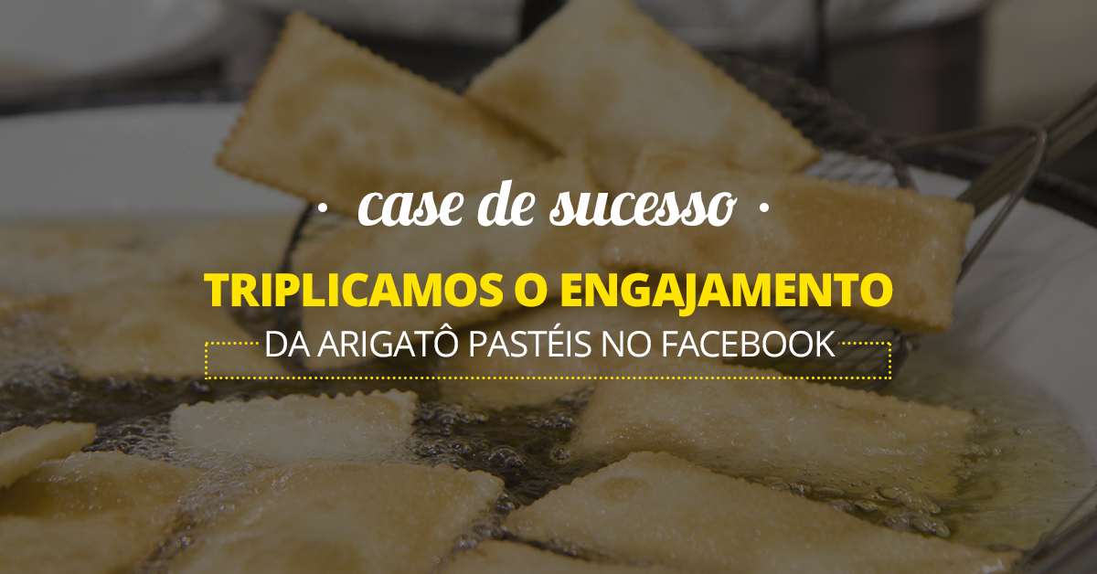 Case de sucesso – Triplicamos o engajamento da Arigatô Pastéis no Facebook